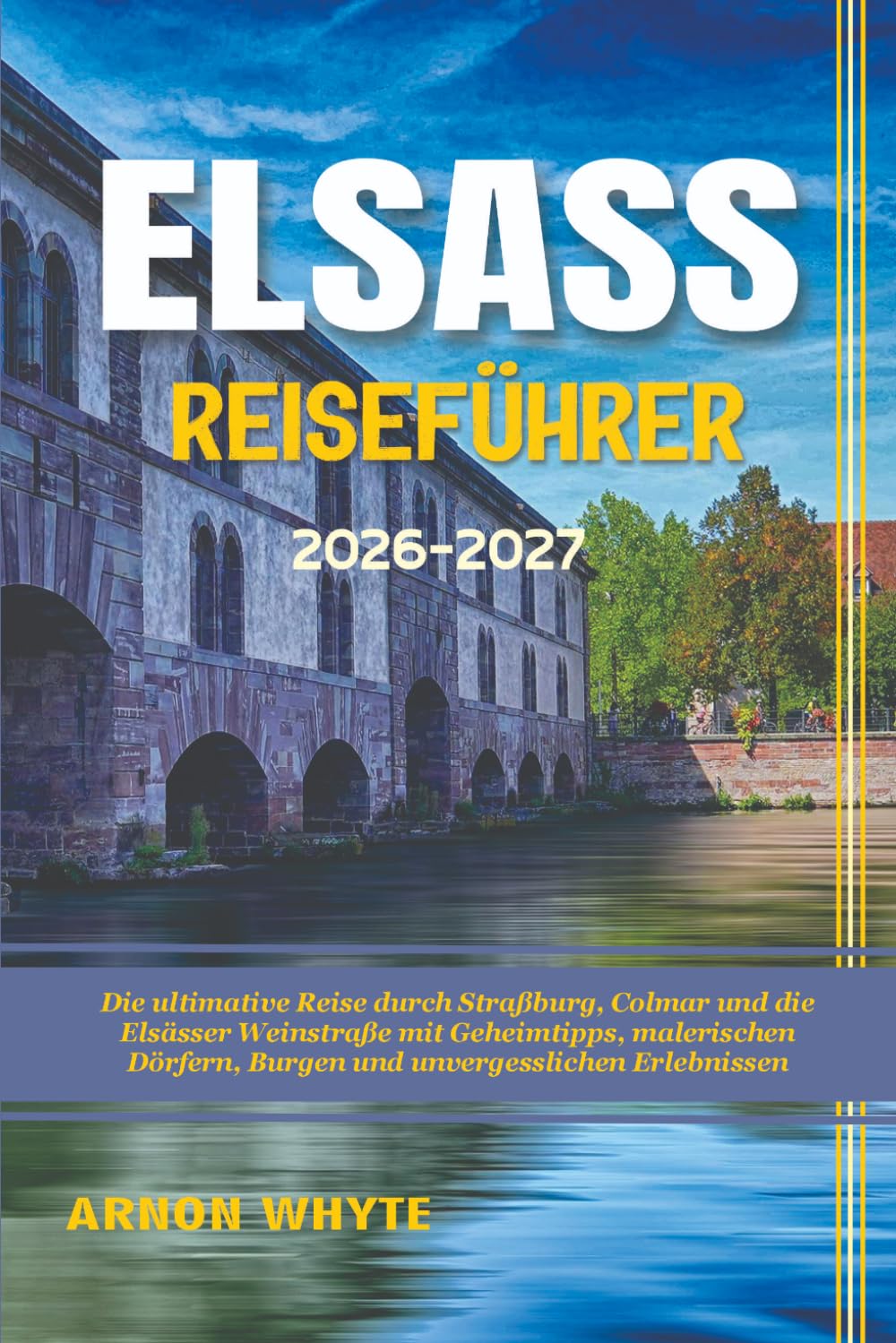 ELSASS REISEFÜHRER 2026-2027: Die ultimative Reise durch Straßburg, Colmar und die Elsässer Weinstraße mit Geheimtipps, malerischen Dörfern, Burgen und unvergesslichen Erlebnissen