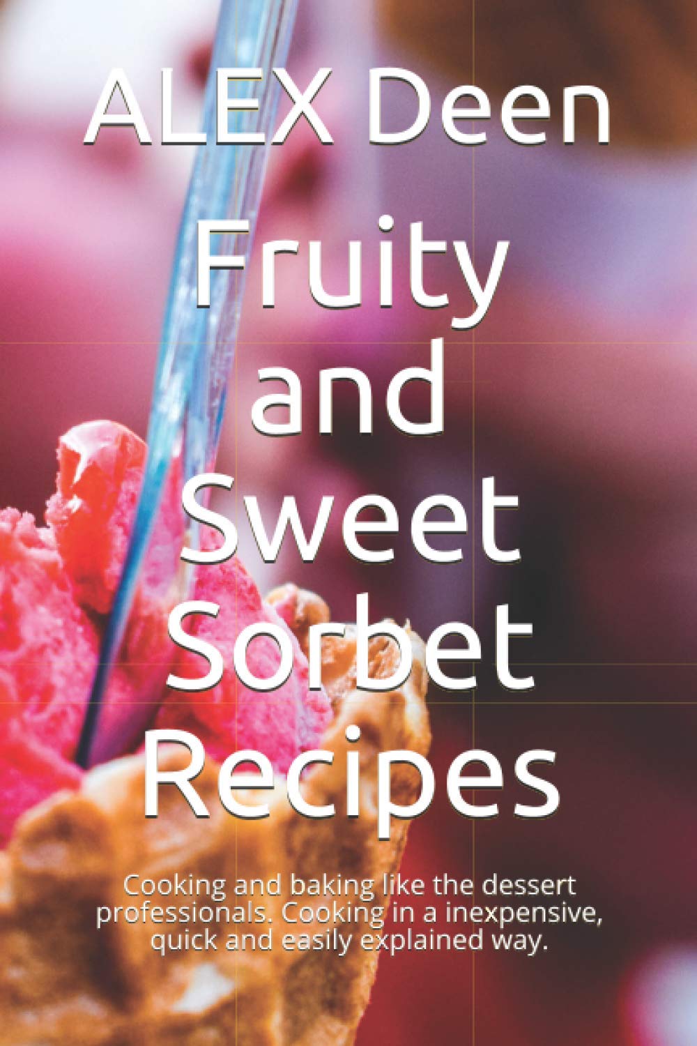 Fruity and Sweet Sorbet Recipes: Cooking and baking like the dessert professionals. Cooking in a inexpensive, quick and easily explained way.