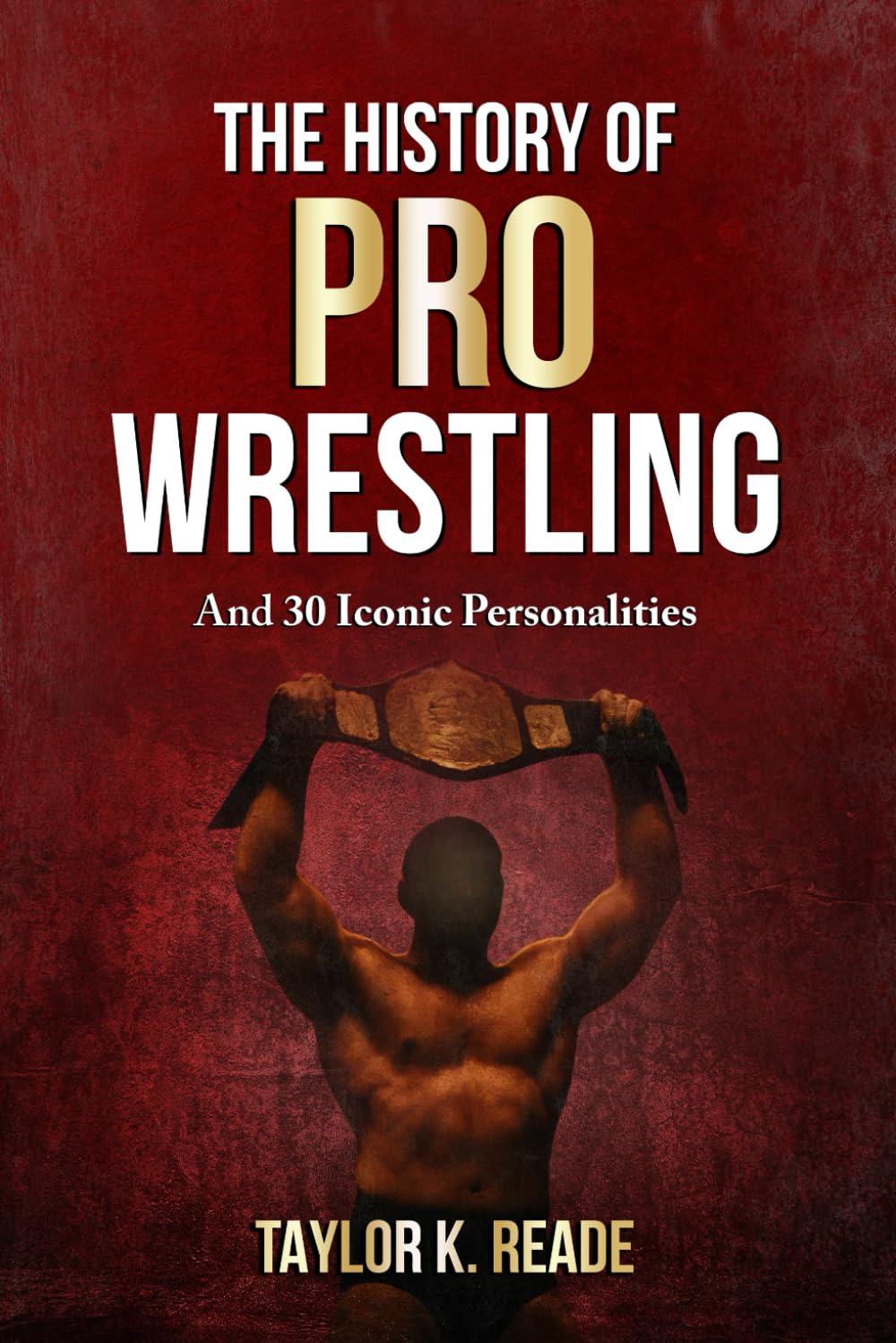 The History Of Pro Wrestling: And 30 Iconic Personalities