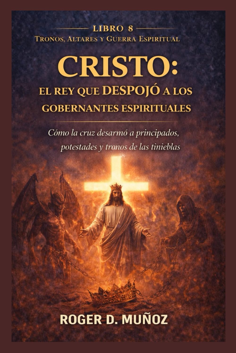 CRISTO: EL REY QUE DESPOJÓ A LOS GOBERNANTES ESPIRITUALES: Cómo la cruz desarmó a principados, potestades y tronos de las tinieblas (TRONOS, ALTARES Y GUERRA ESPIRITUAL)