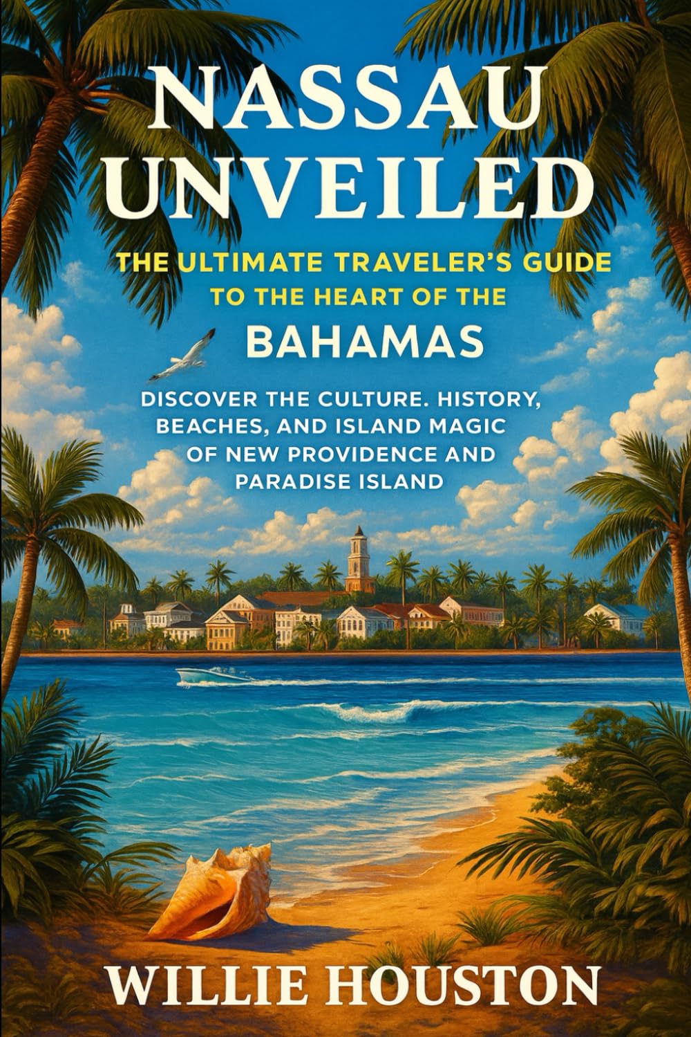 Nassau Unveiled: The Ultimate Traveler’s Guide to the Heart of The Bahamas: Discover the Culture, History, Beaches, and Island Magic of New Providence & Paradise Island