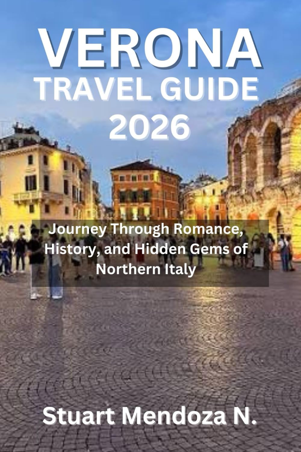 VERONA TRAVEL GUIDE 2026: Journey Through Romance, History, and Hidden Gems of Northern Italy