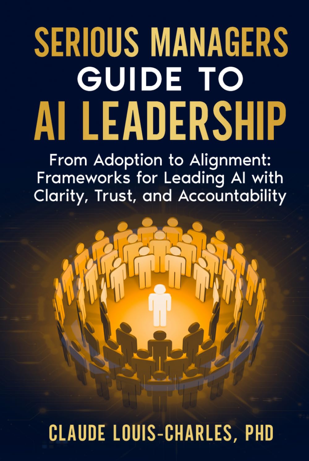 Serious Managers Guide to AI Leadership: From Adoption to Alignment: Frameworks for Leading AI Teams with Clarity, Trust, and Accountability