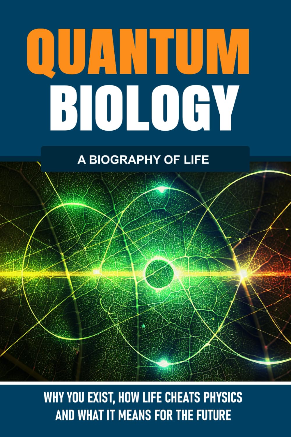 QUANTUM BIOLOGY: Why You Exist, How Life Cheats Physics, and What It Means for the Future: A Biolography of Life (The Hidden Life Series)