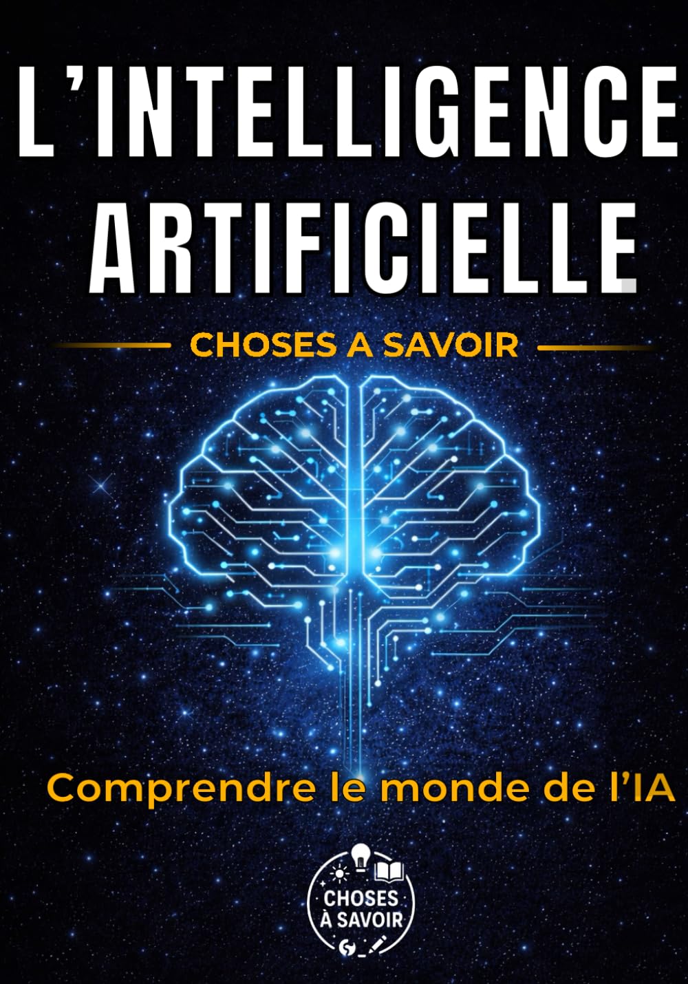 L'Intelligence Artificielle : Choses à Savoir: Guide complet : ChatGPT, IA générative, algorithmes et robots - comprendre, vérifier et utiliser - ... futur du travail et impacts sur nos vies.