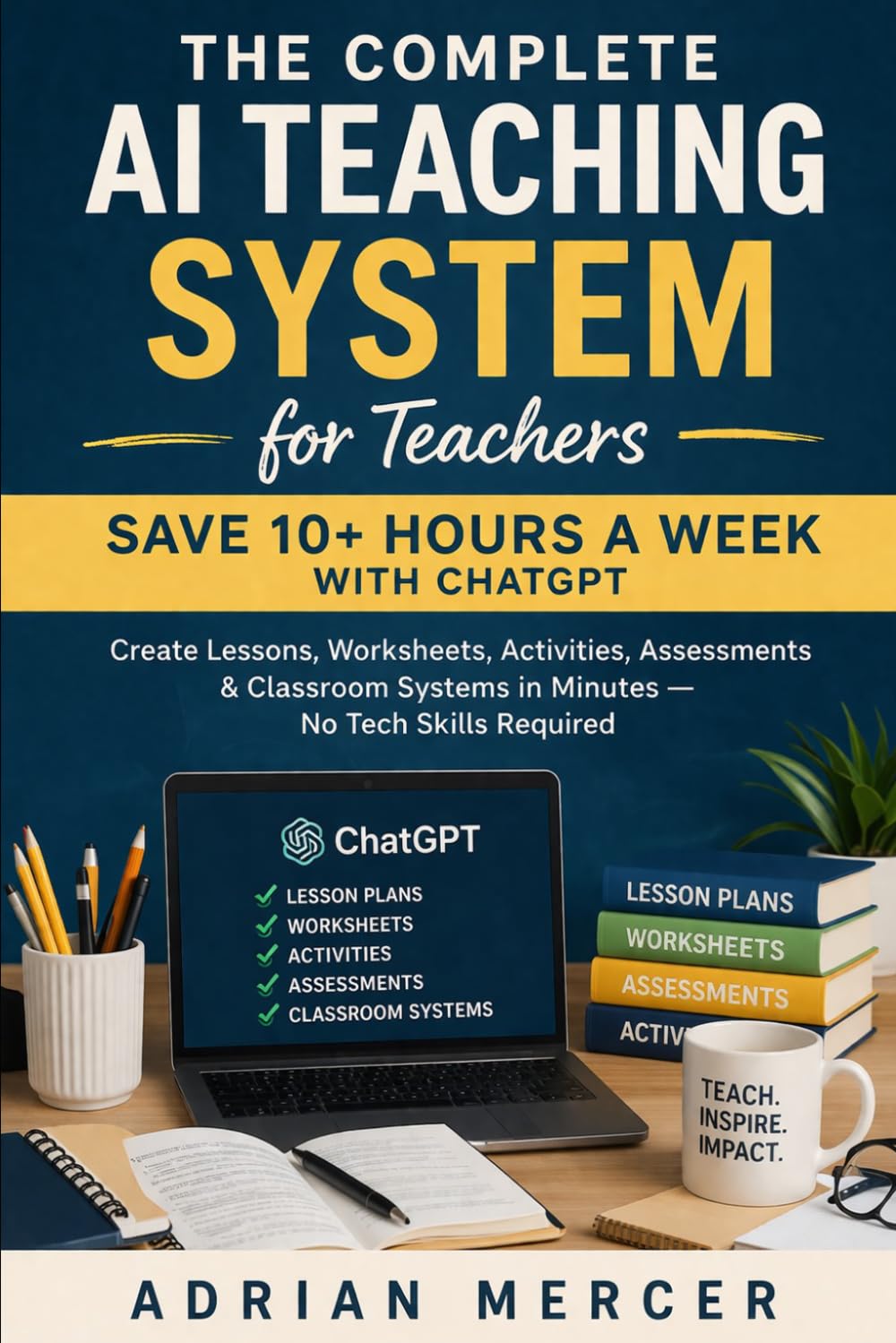 The Complete AI Teaching System for Teachers: Save 10+ Hours a Week with ChatGPT: Create Lessons, Worksheets, Activities, Assessments & Classroom Systems in Minutes — No Tech Skills Required