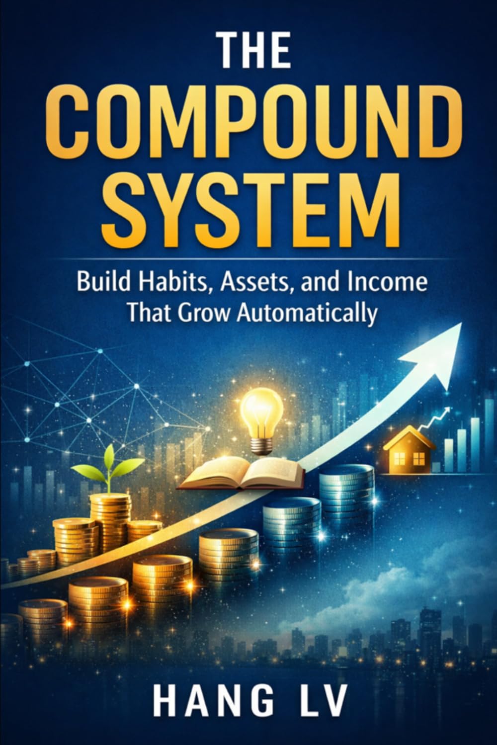The Compound System Build Habits, Assets, and Income That Grow Automatically