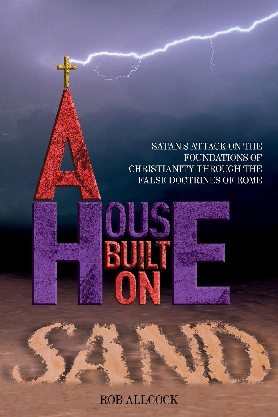 A House Built on Sand: Satan's attack on the foundations of Christianity through the false doctrines of Rome