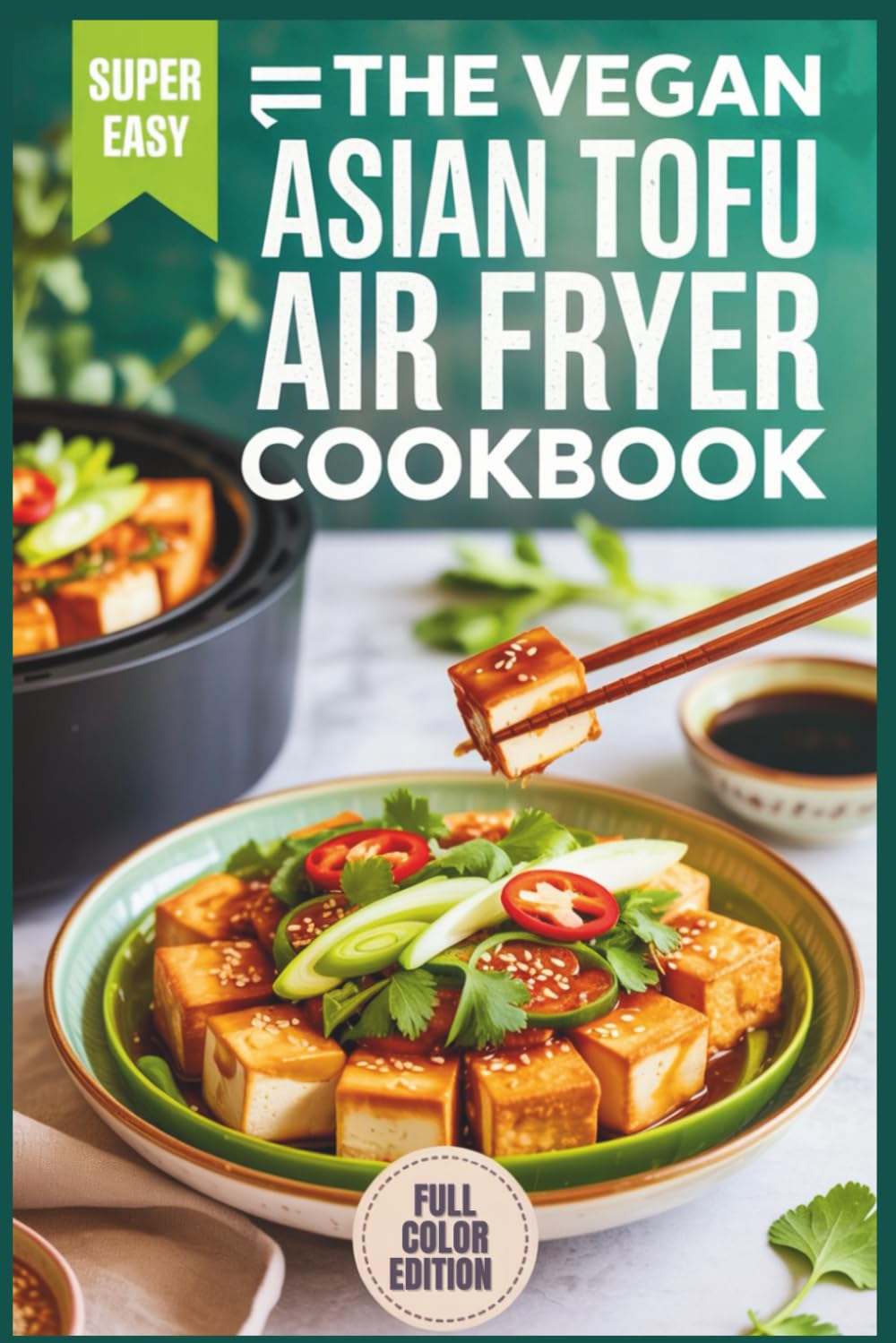 The Vegan Asian Tofu Air Fryer Cookbook: Quick & Easy Recipes for Absolute Beginners