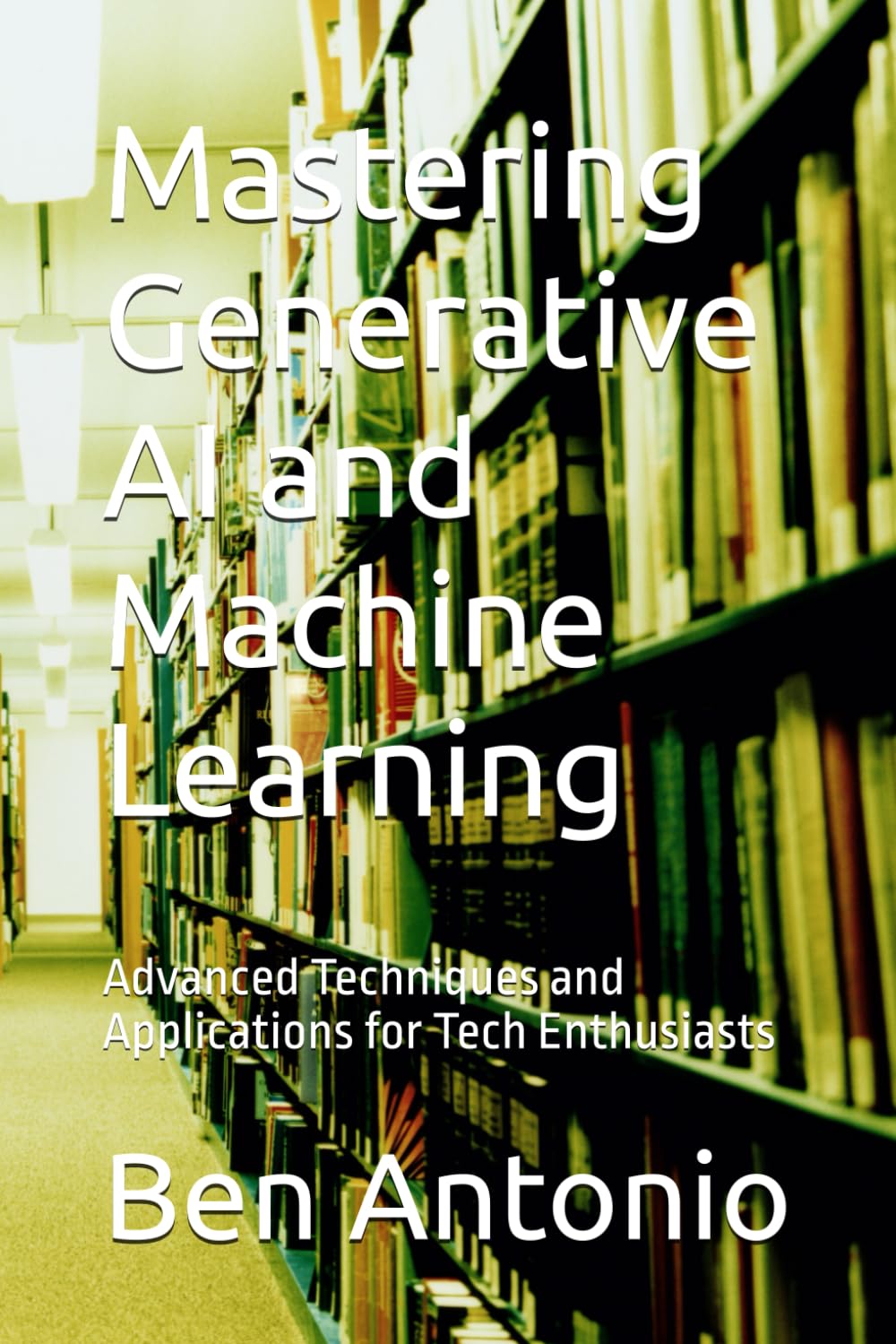 Mastering Generative AI and Machine Learning: Advanced Techniques and Applications for Tech Enthusiasts