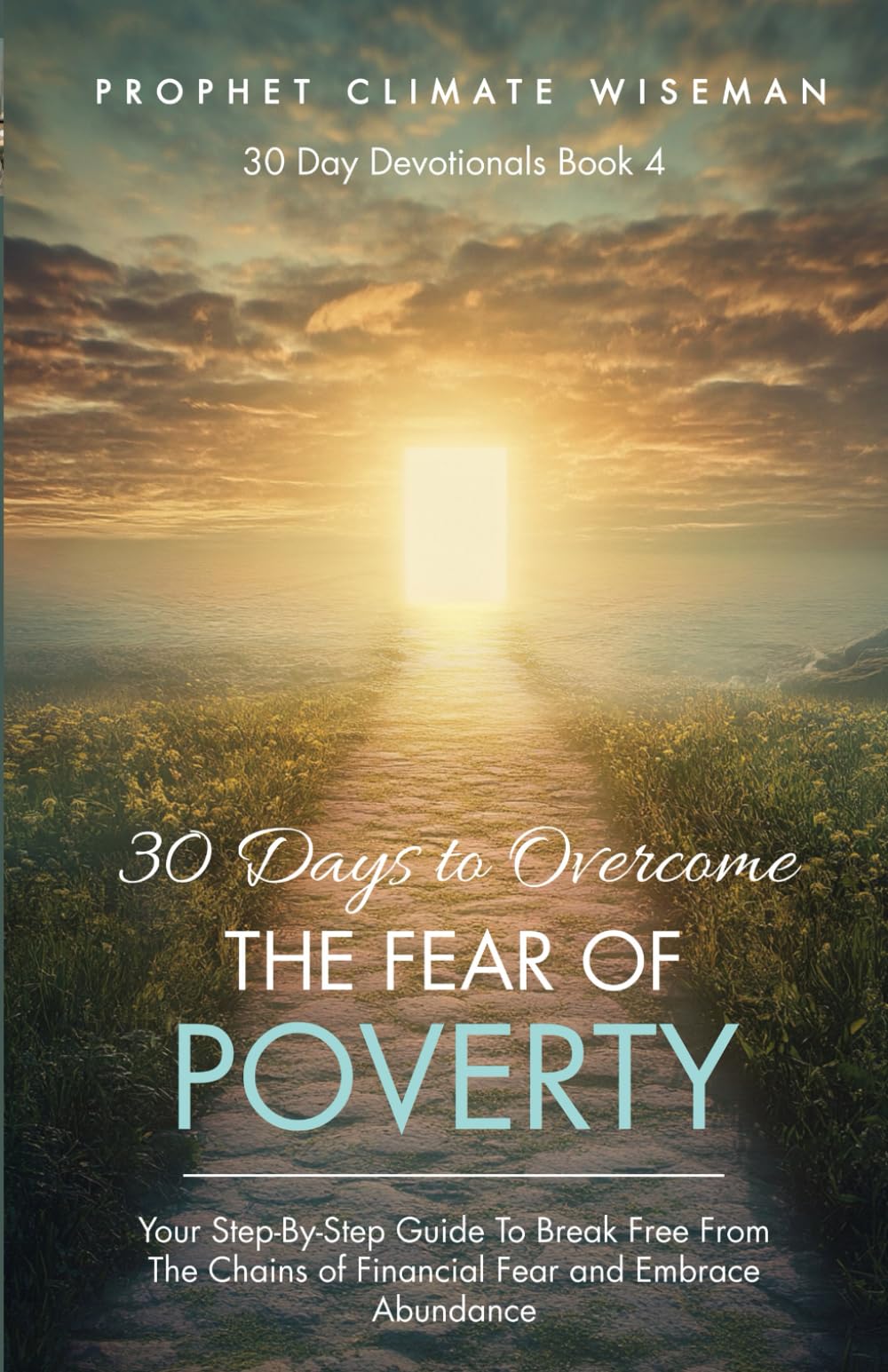 30 Days To Overcome The Fear Of Poverty: Your Step-By-Step Guide To Break Free From The Chains of Financial Fear and Embrace Abundance: 4 (30 Day Devotionals)