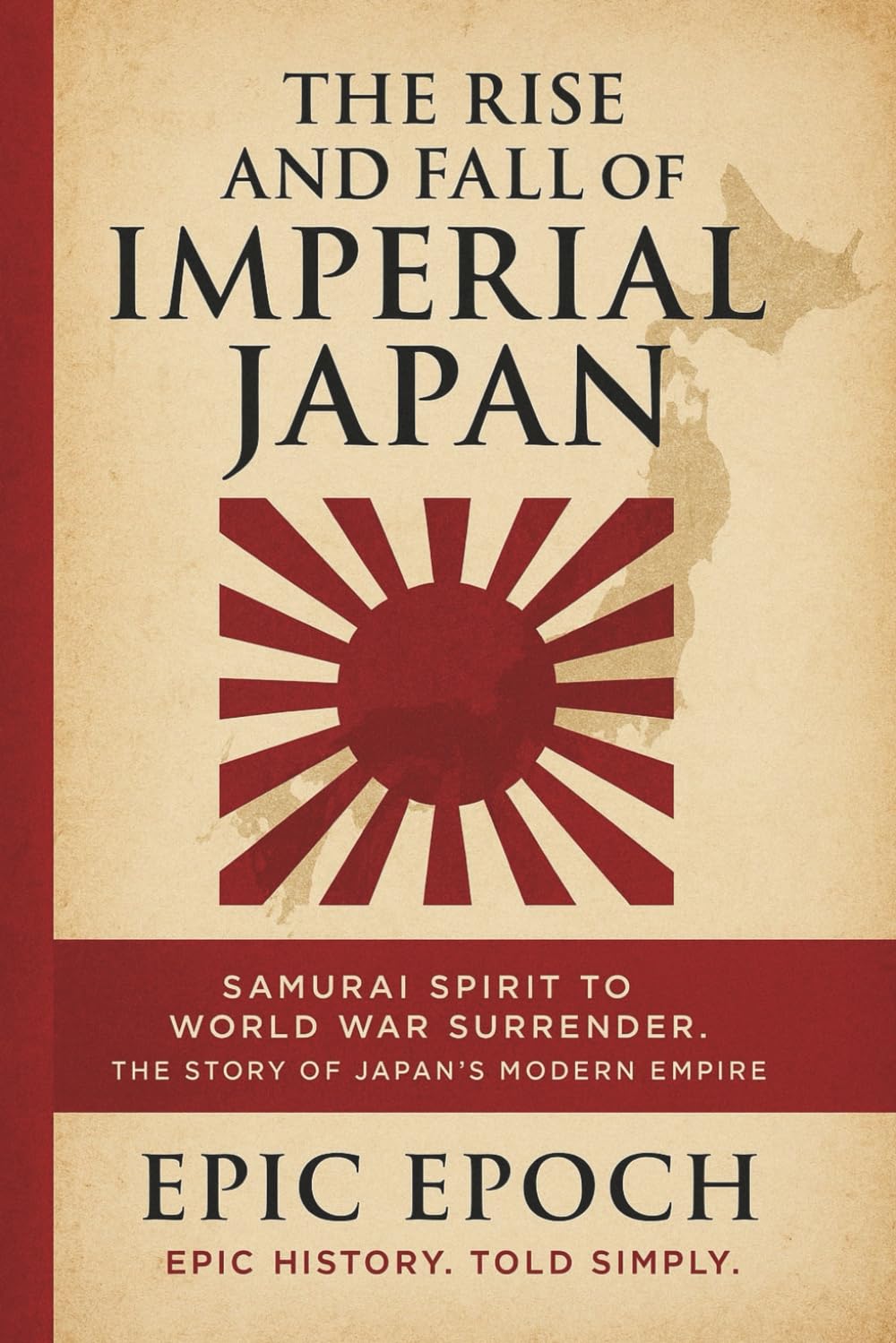 The Rise and Fall of Imperial Japan: Samurai Spirit to World War Surrender. The Story of Japan’s Modern Empire (The Rise and Fall Series)