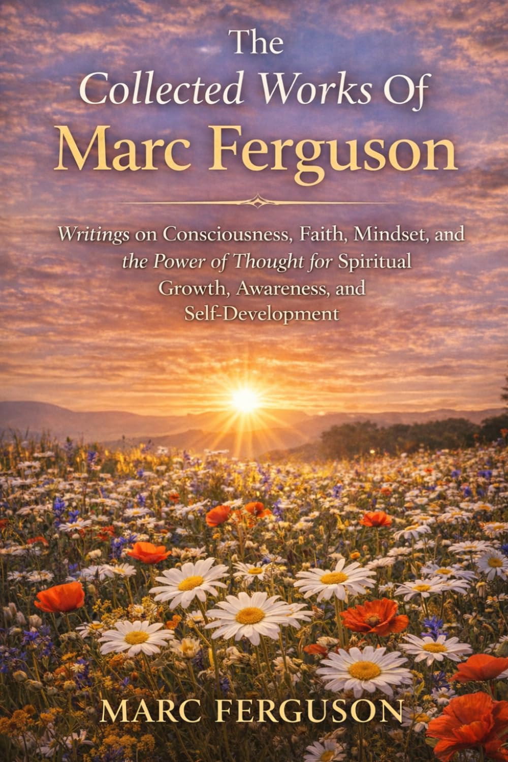 The Collected Works of Marc Ferguson: Writings on Consciousness, Faith, Mindset, and the Power of Thought for Personal Growth, Spiritual Growth, Awareness, and Self-Development