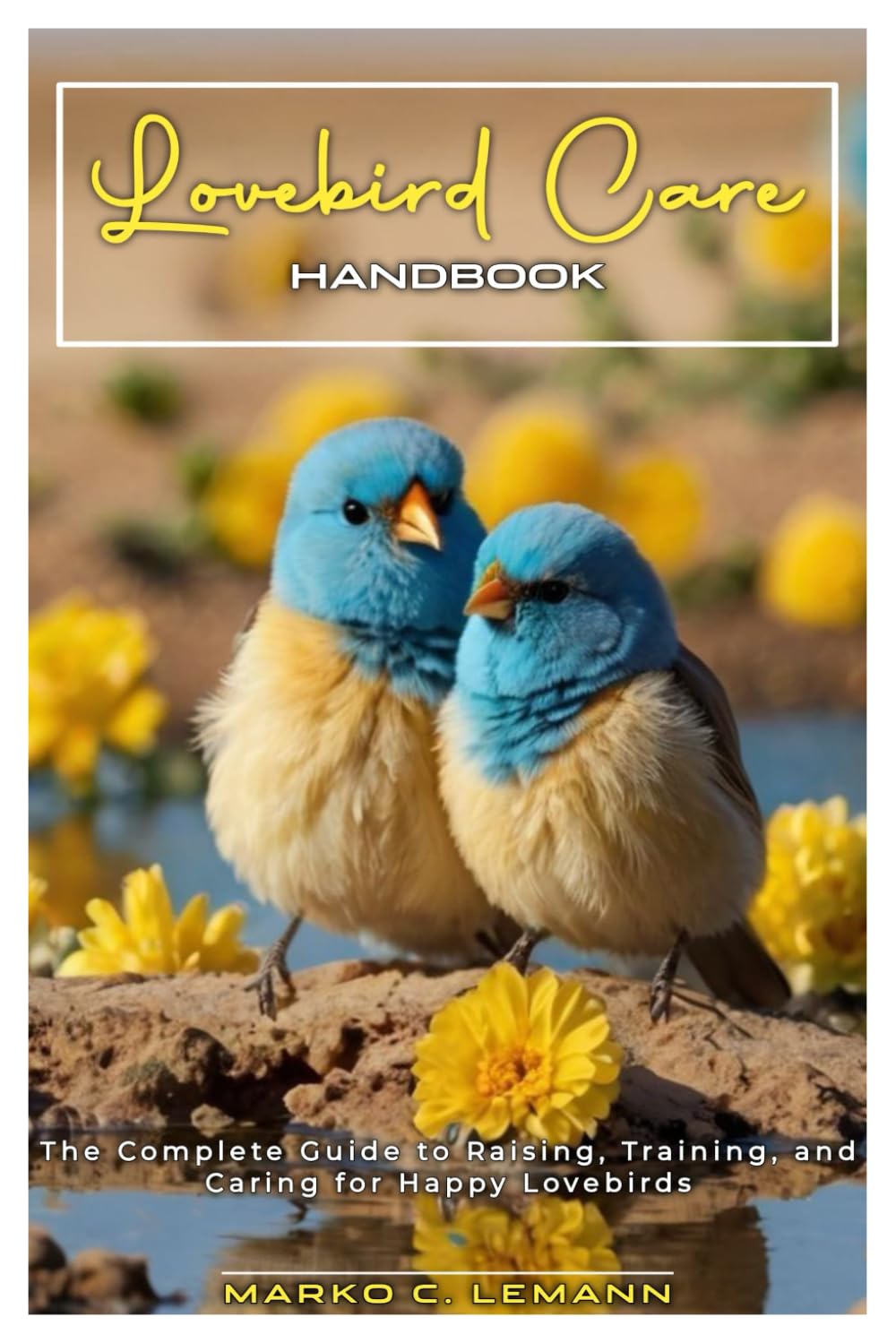 Lovebird Care Handbook: A Complete Guide to Raising, Training, and Caring for Happy Lovebirds