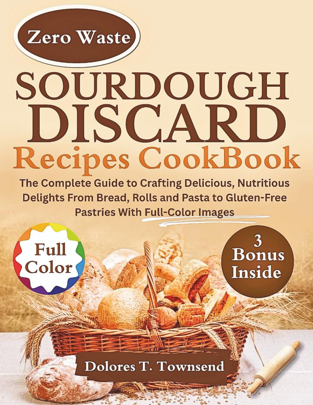 SOURDOUGH DISCARD RECIPES COOKBOOK: The Complete Guide to Crafting Delicious, Nutritious Delights From Bread, Rolls and Pasta to Gluten-Free Pastries