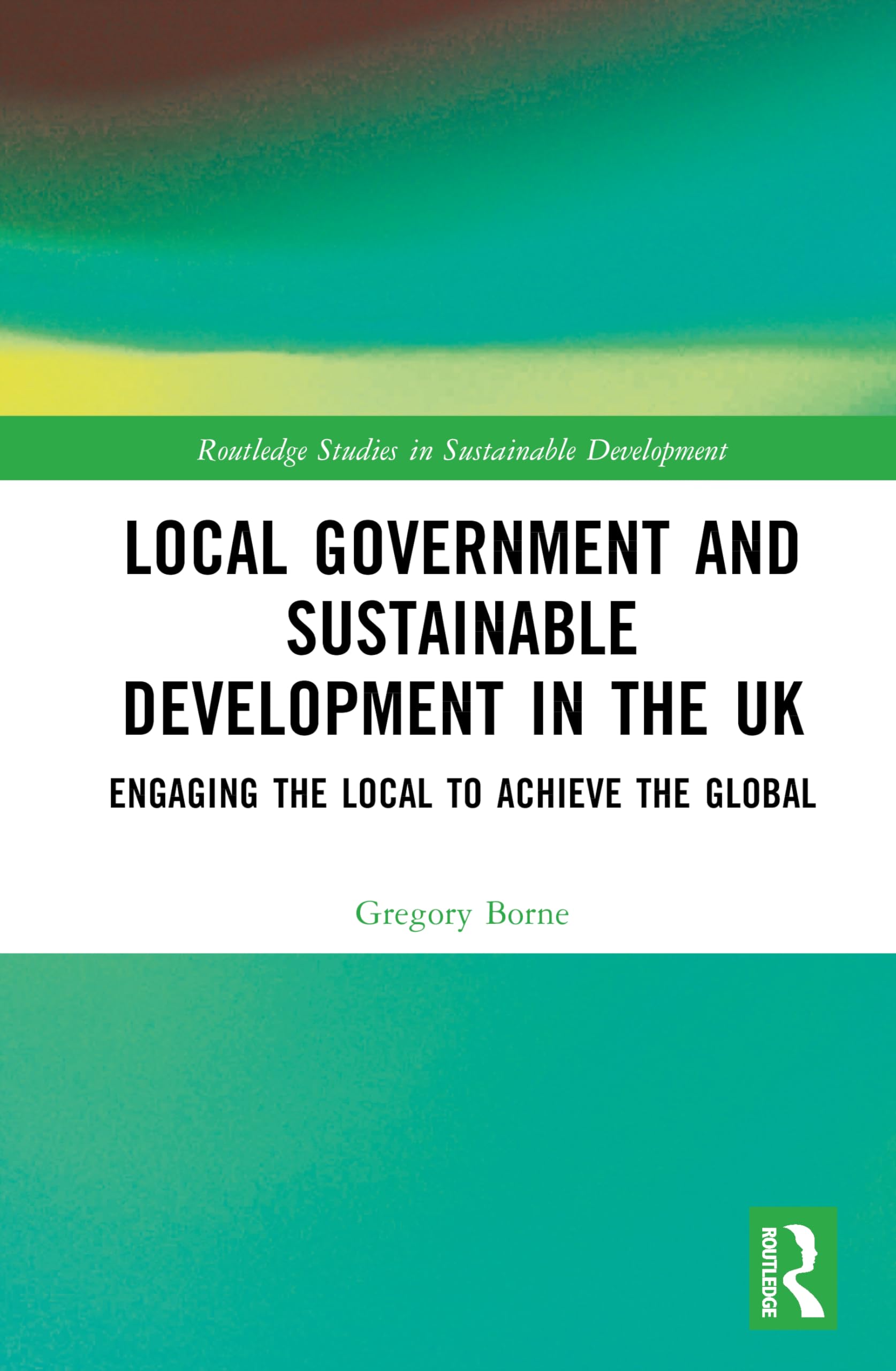 Local Government and Sustainable Development in the UK: Engaging the Local to Achieve the Global (Routledge Studies in Sustainable Development)