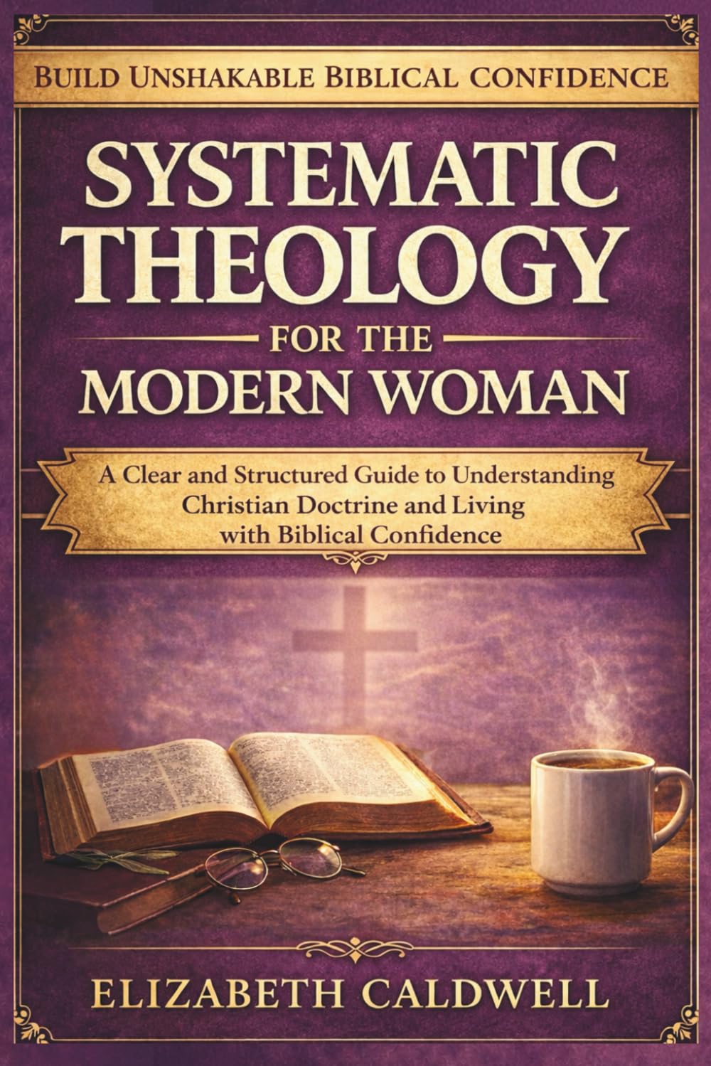 Systematic Theology for the Modern Woman: A Clear and Structured Guide to Understanding Christian Doctrine and Living with Biblical Confidence