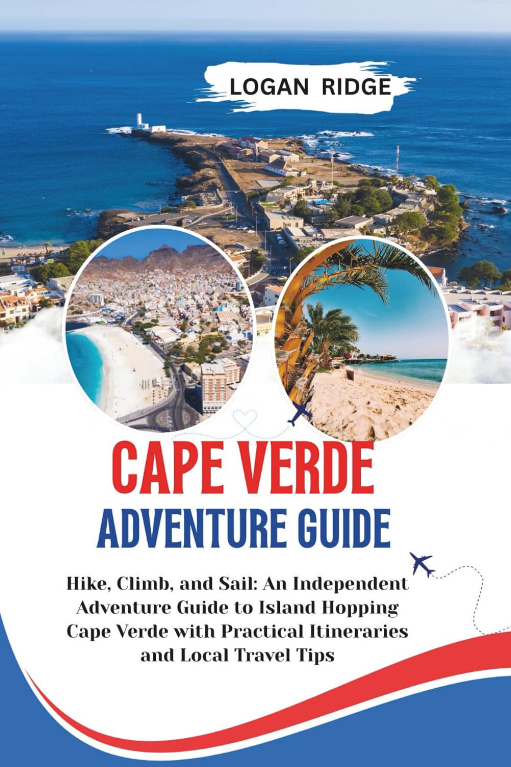 CAPE VERDE ADVENTURE GUIDE: Hike, Climb, and Sail: An Independent Adventure Guide to Island Hopping Cape Verde with Practical Itineraries and Local Travel Tips