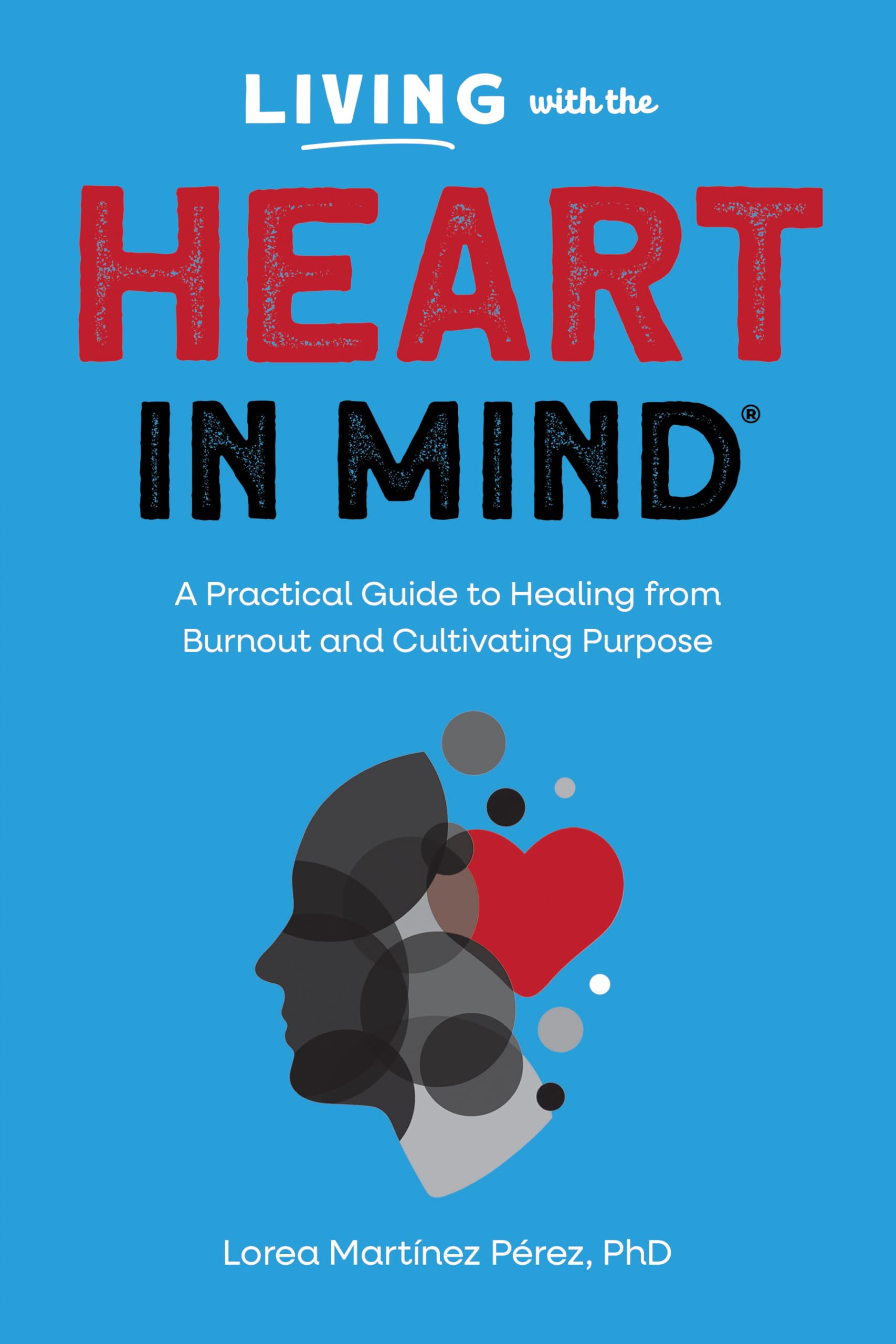 Living with the HEART in Mind: A Practical Guide to Healing from Burnout and Cultivating Purpose