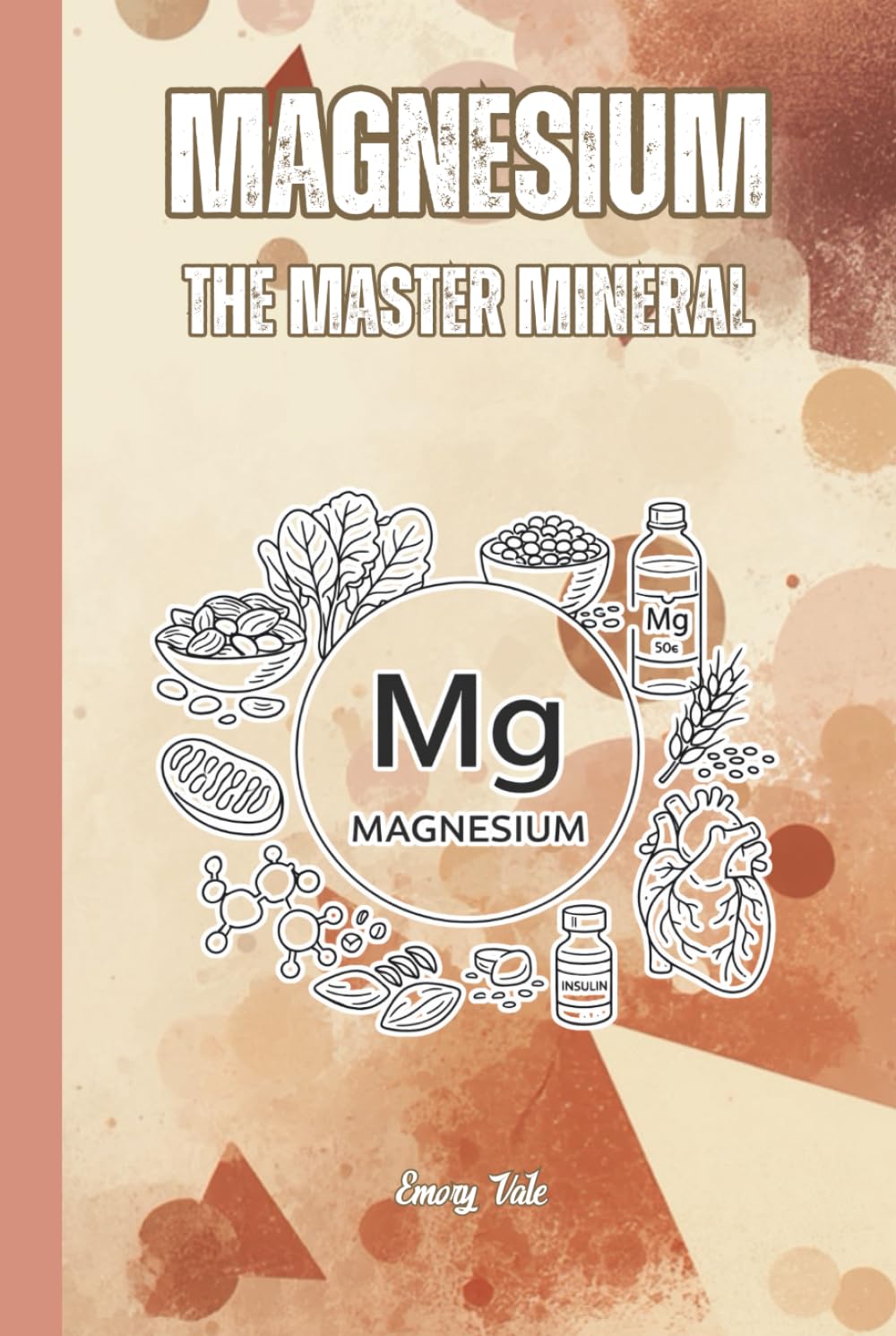MAGNESIUM THE MASTER MINERAL Hidden Deficiency and Magnesium Absorption and Intake but Also All the Benefits of This Super Mineral: For Teens, Adults and Seniors