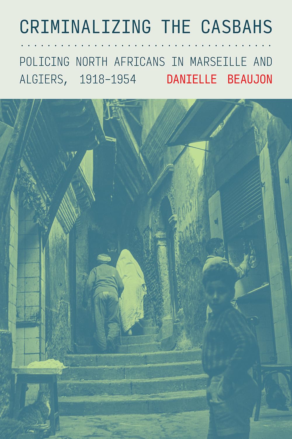 Criminalizing the Casbahs: Policing North Africans in Marseille and Algiers, 1918–1954 (Police/Worlds: Studies in Security, Crime, and Governance)