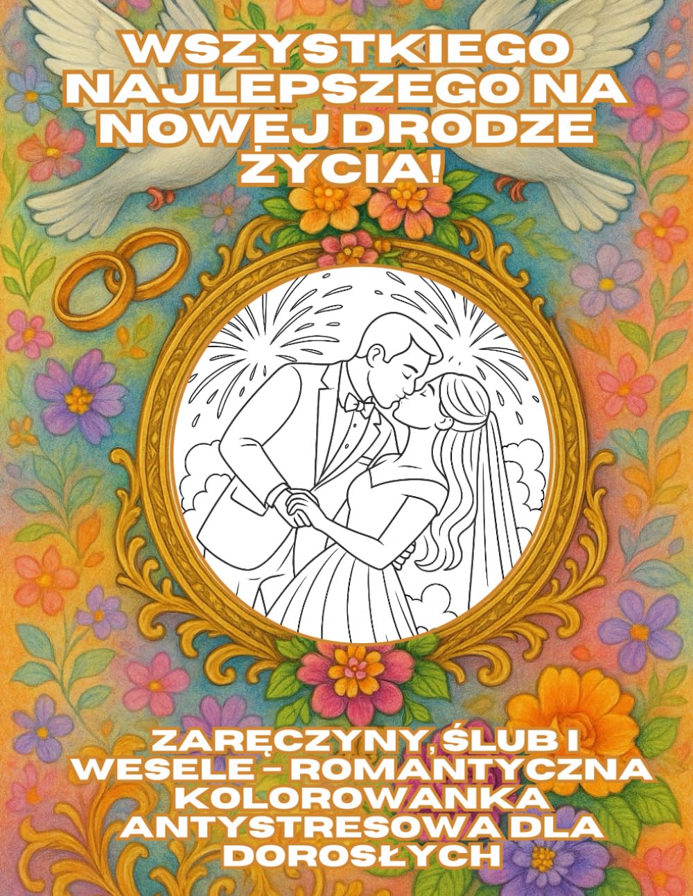 Wszystkiego najlepszego na nowej drodze życia!: Zaręczyny, ślub i wesele – Romantyczna kolorowanka antystresowa dla dorosłych