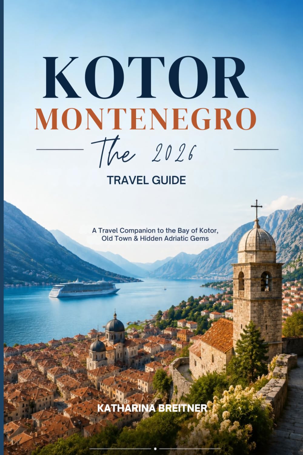 Kotor, Montenegro: The 2026 Travel Guide: A Travel Companion to the Bay of Kotor, Old Town, and Hidden Adriatic Gems Perfect for Cruise Ships, Day Trippers, and First-Time Visitors