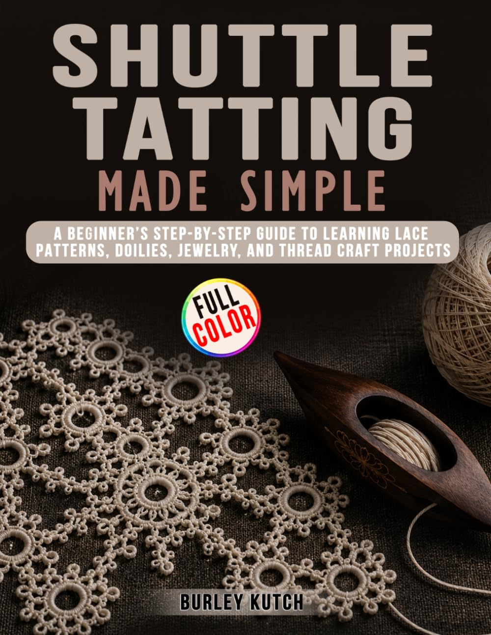Shuttle Tatting Made Simple: A Beginner’s Step-by-Step Guide to Learning Lace Patterns, Doilies, Jewelry, and Thread Craft Projects