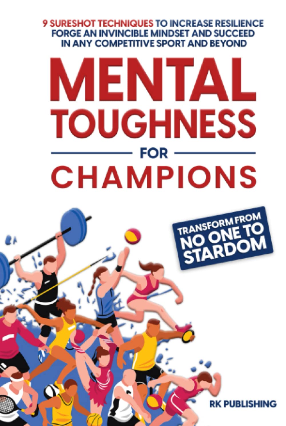 Mental Toughness for Champions: Transform from NO ONE to STARDOM; 9 Sureshot Techniques to Increase Resilience, Forge an Invincible Mindset, and Succeed in Any Competitive Sport and Beyond