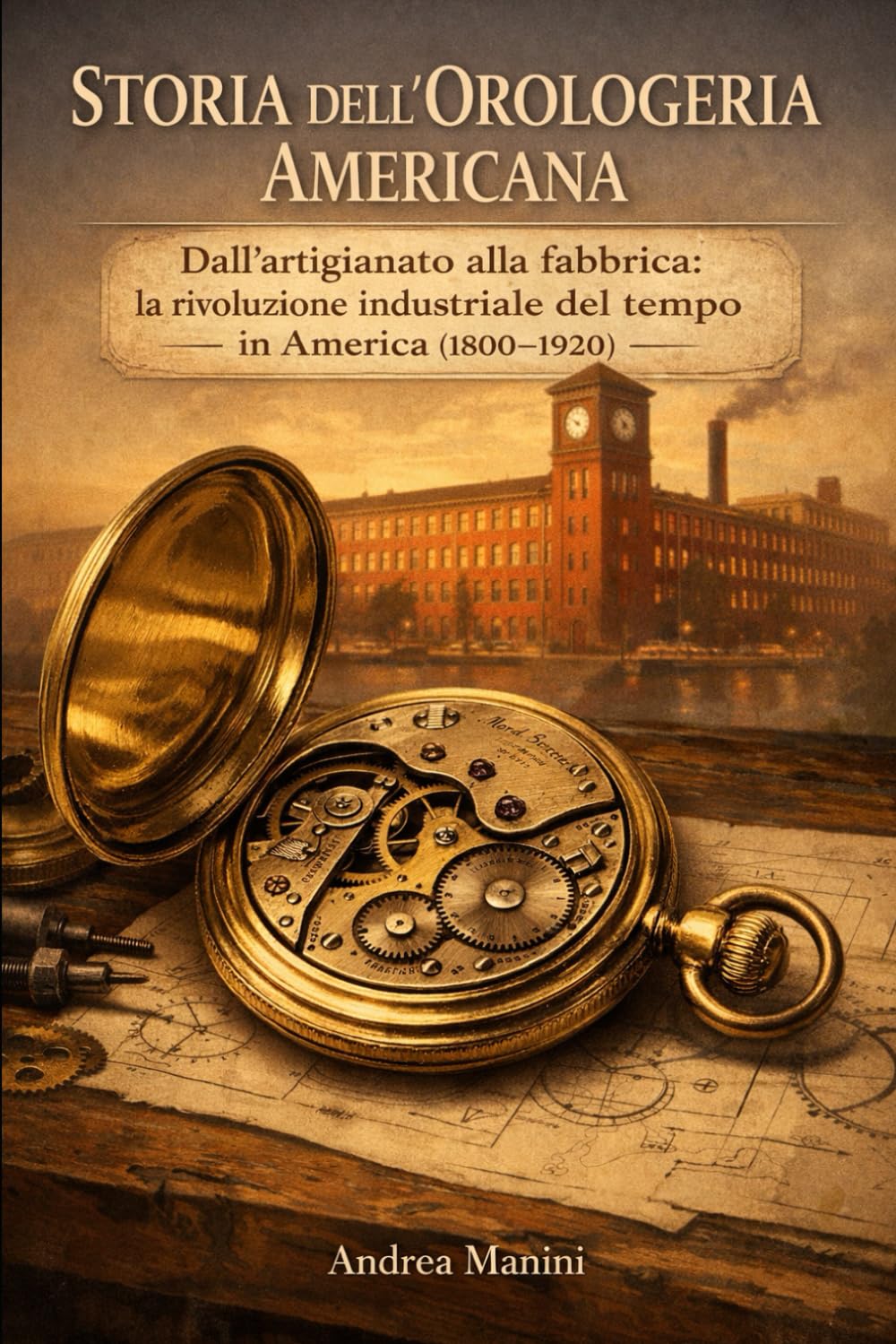 STORIA DELL'OROLOGERIA AMERICANA: Dall’artigianato alla fabbrica: la rivoluzione industriale del tempo in America (1800–1920) (Biblioteca dell’Orologeria – Manuali, Storia e Racconti)