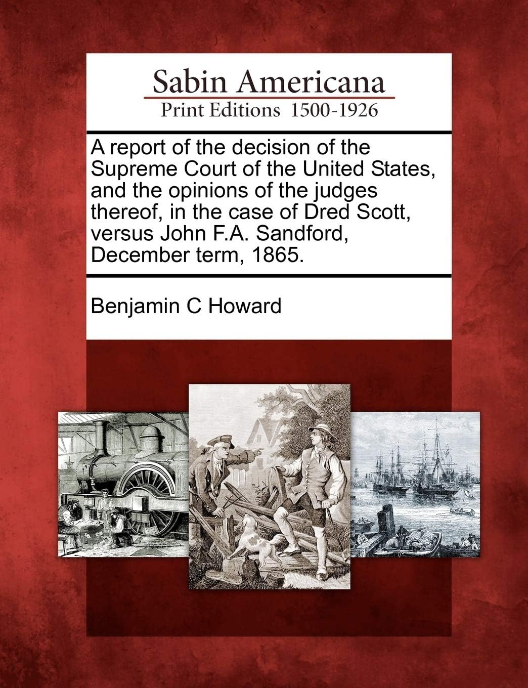 A Report of the Decision of the Supreme Court of the United States, and the Opinions of the Judges Thereof, in the Case of Dred Scott, Versus John F.A. Sandford, December Term, 1865.
