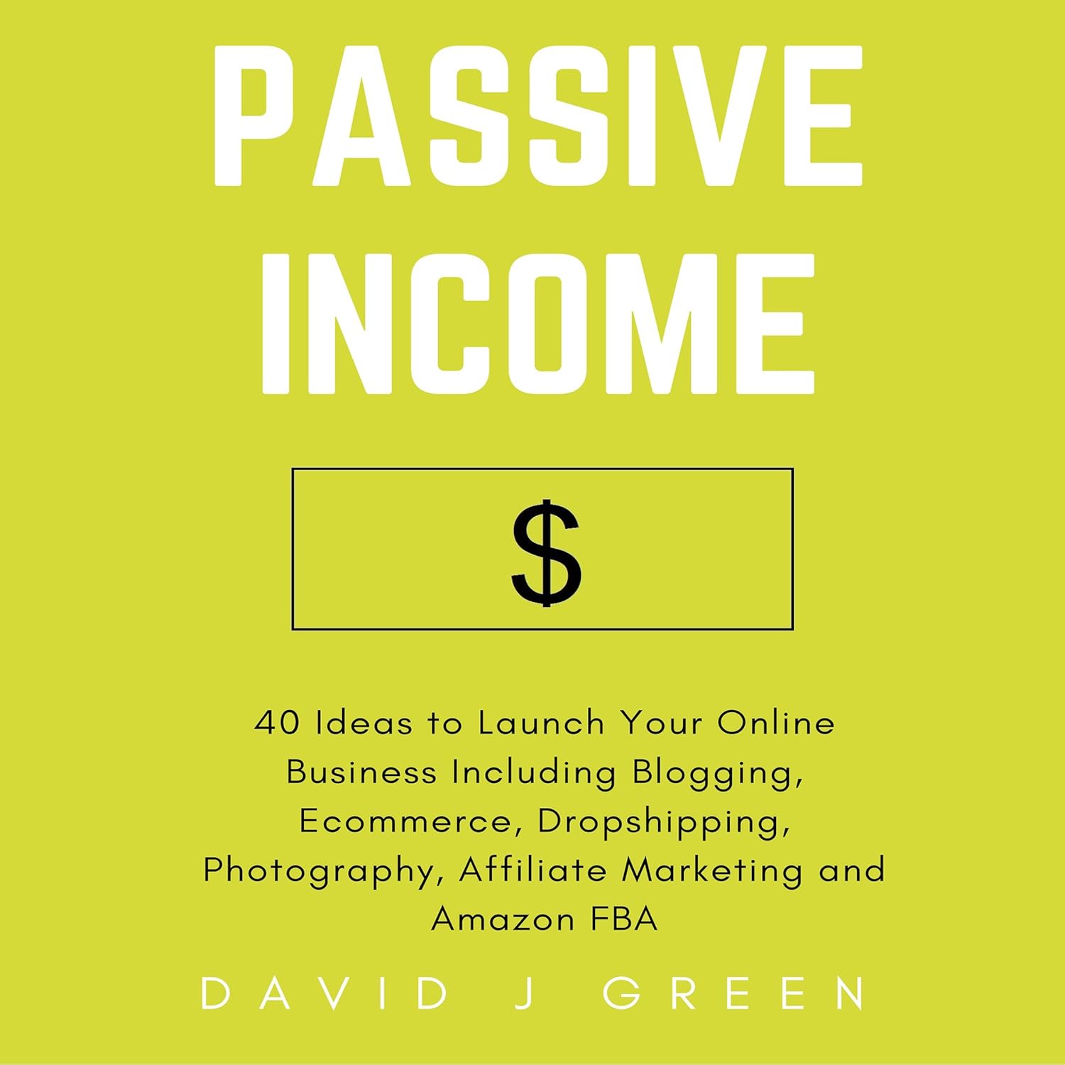 Passive Income: 40 Ideas to Launch Your Online Business Including Blogging, Ecommerce, Dropshipping, Photography, Affiliate Marketing and Amazon FBA