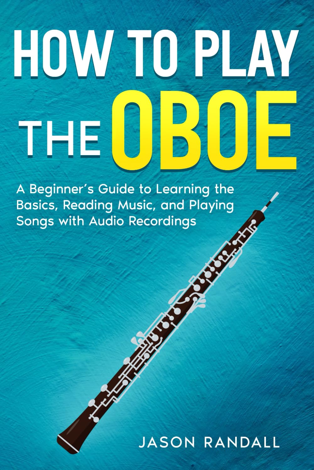 How to Play the Oboe: A Beginner’s Guide to Learning the Basics, Reading Music, and Playing Songs with Audio Recordings