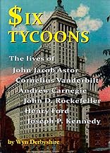 Six Tycoons: The Lives of John Jacob Astor, Cornelius Vanderbilt, Andrew Carnegie, John D. Rockefeller, Henry Ford and Joseph P. Kennedy