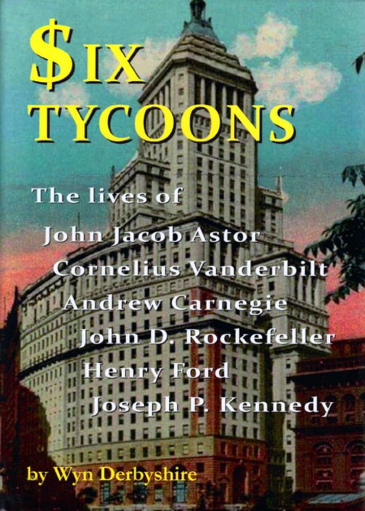Six Tycoons: The Lives of John Jacoob Astor, Cornelius Vanderbilt, Andrew Carnegie...