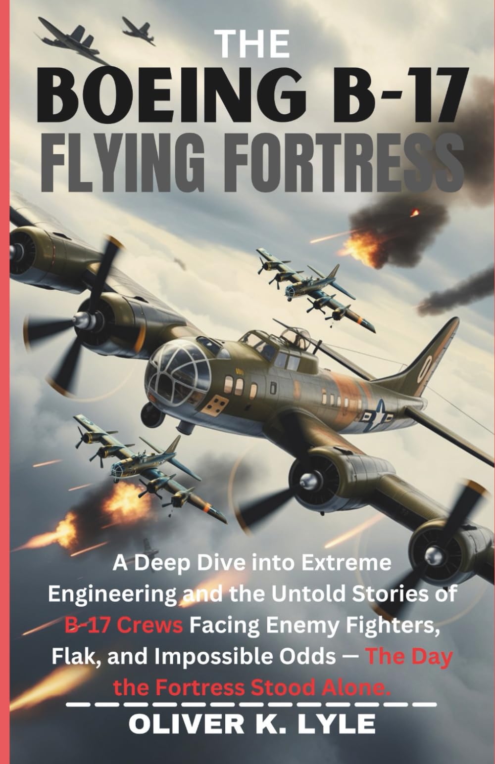 THE BOEING B-17 FLYING FORTRESS: A Deep Dive into Extreme Engineering and the Untold Stories of B-17 Crews Facing Enemy Fighters, Flak, and Impossible ... of the World's Storied Military Aircraft)