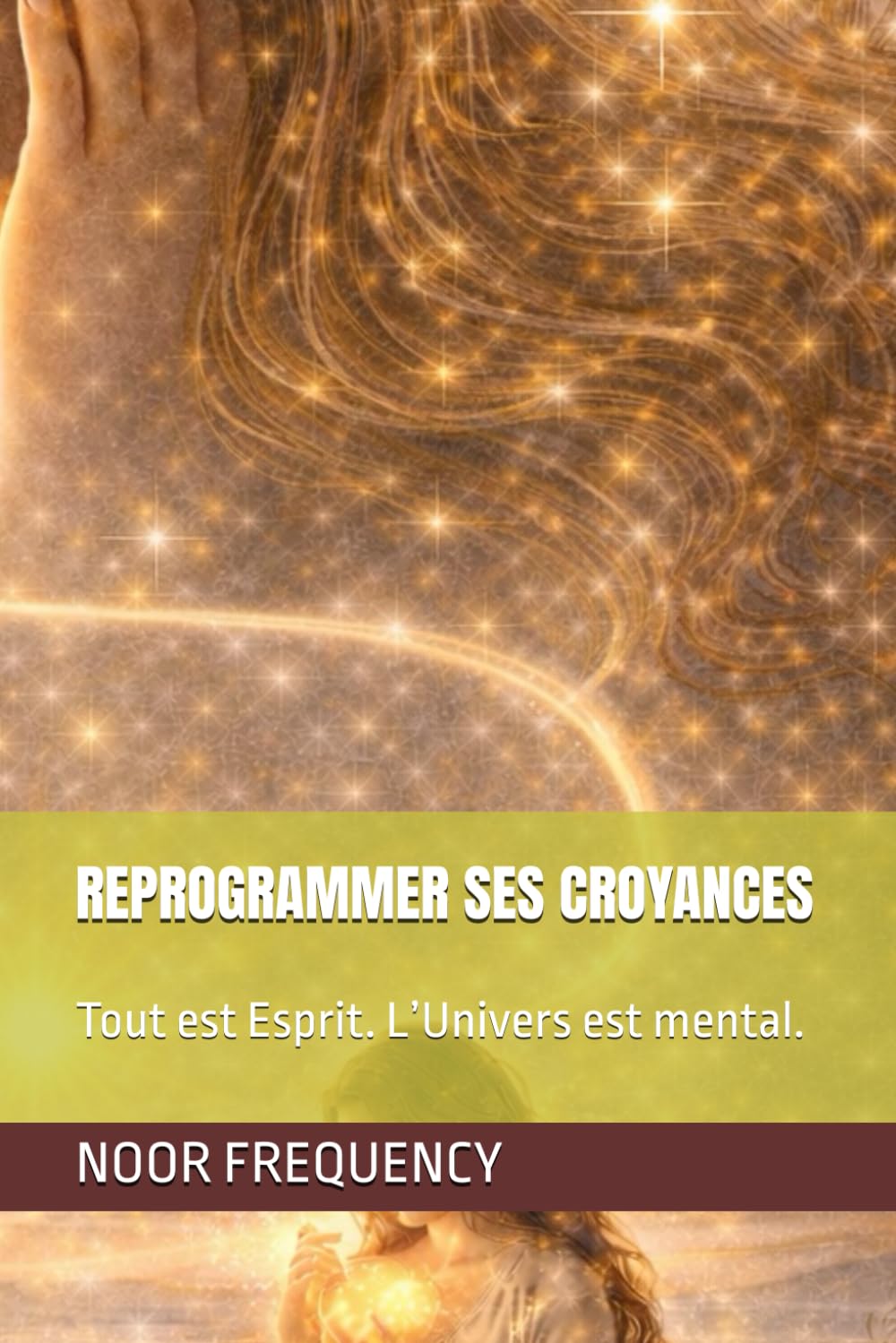 REPROGRAMMER SES CROYANCES: Tout est Esprit. L’Univers est mental. (Noor Frequency – Bibliothèque de Transformation Féminine)