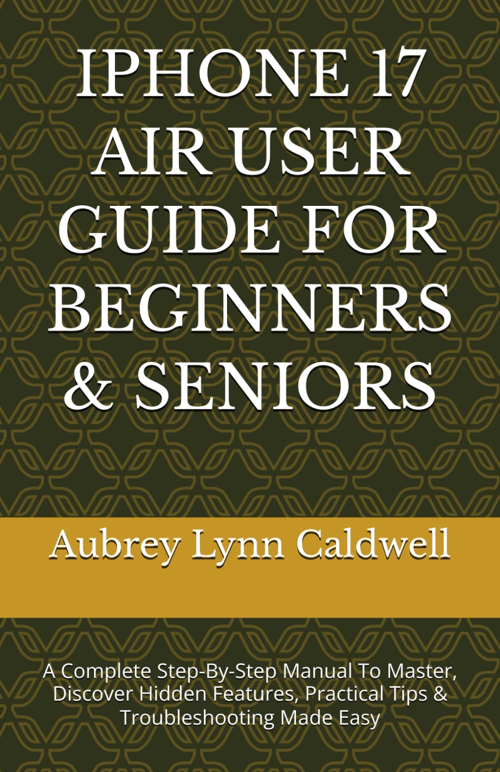 IPHONE 17 AIR USER GUIDE FOR BEGINNERS & SENIORS: A Complete Step-By-Step Manual To Master, Discover Hidden Features, Practical Tips & Troubleshooting Made Easy