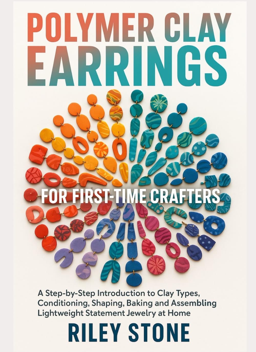POLYMER CLAY EARRINGS FOR FIRST-TIME CRAFTERS: A Step-by-Step Introduction to Clay Types, Conditioning, Shaping, Baking and Assembling Lightweight Statement Jewelry at Home