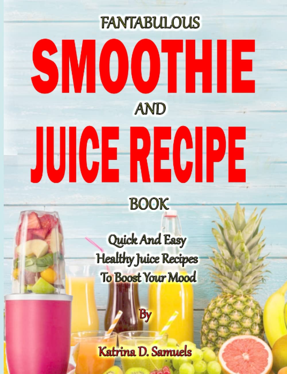 FANTABULOUS SMOOTHIE AND JUICE RECIPE BOOK: Quick And Easy Healthy Juice Recipes To Boost Your Mood