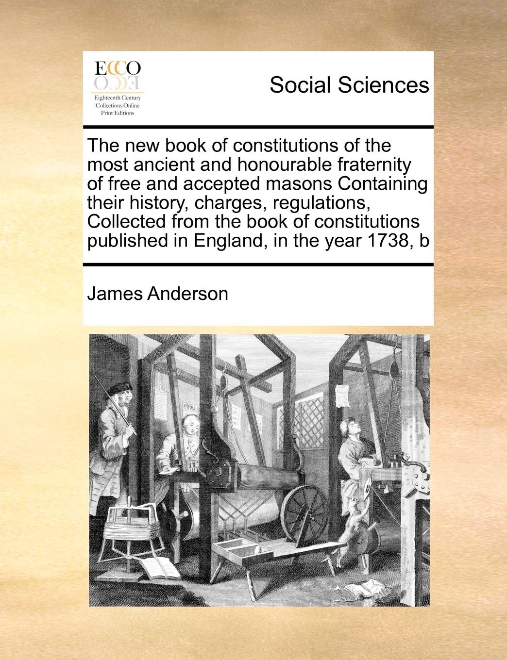 The New Book of Constitutions of the Most Ancient and Honourable Fraternity of Free and Accepted Masons Containing Their History, Charges, ... Published in England, in the Year 1738, B