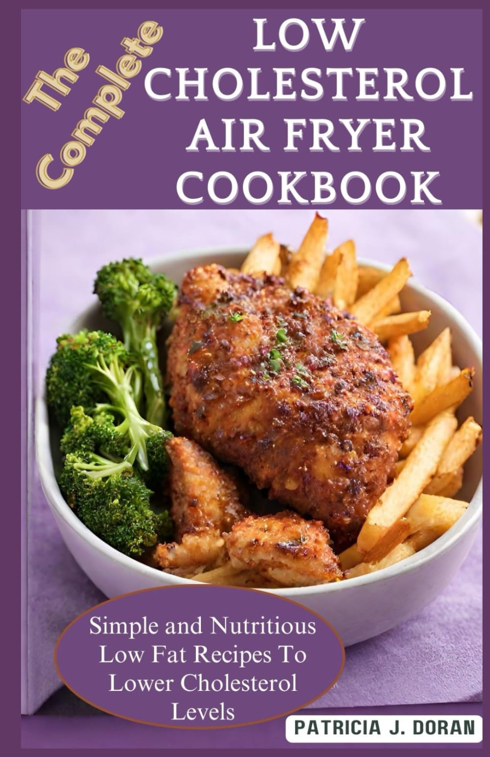 The Complete Low Cholesterol Air Fryer Cookbook: Simple and Nutritious Low Fat Recipes To Lower Cholesterol Levels