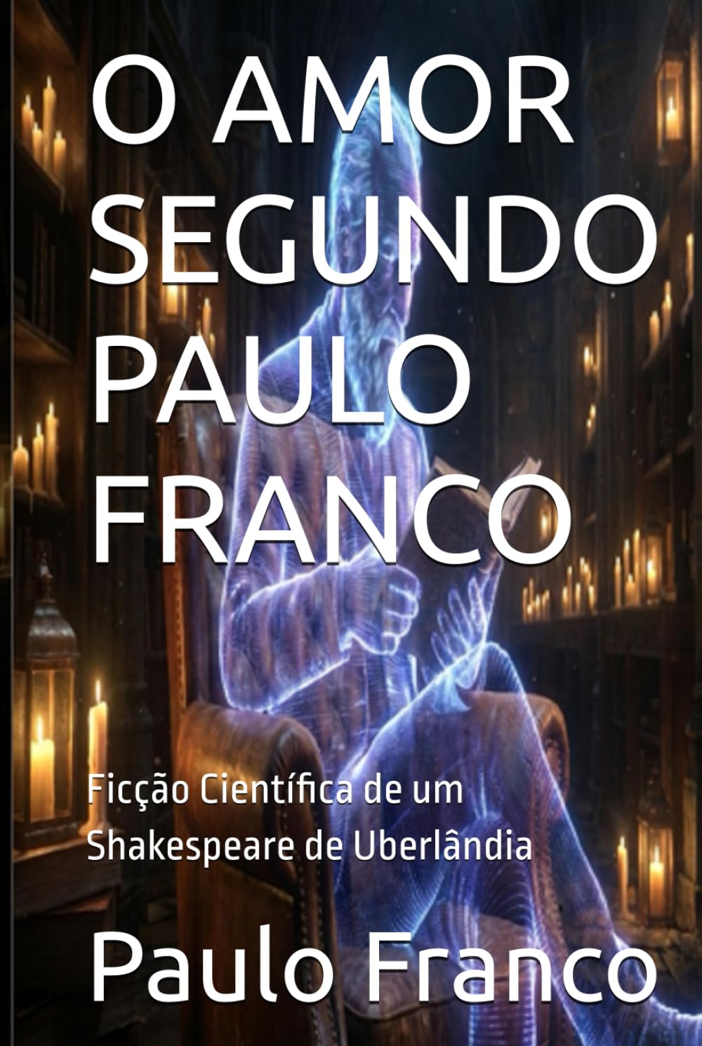 O AMOR SEGUNDO PAULO FRANCO: Ficção Científica de um Shakespeare de Uberlândia (Poesias & Autoajuda)