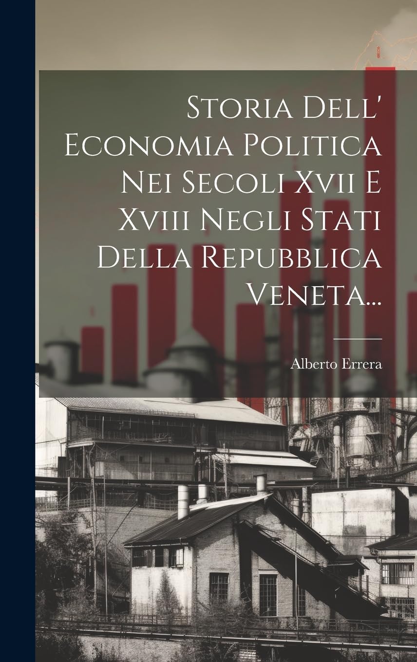 Storia Dell' Economia Politica Nei Secoli Xvii E Xviii Negli Stati Della Repubblica Veneta...