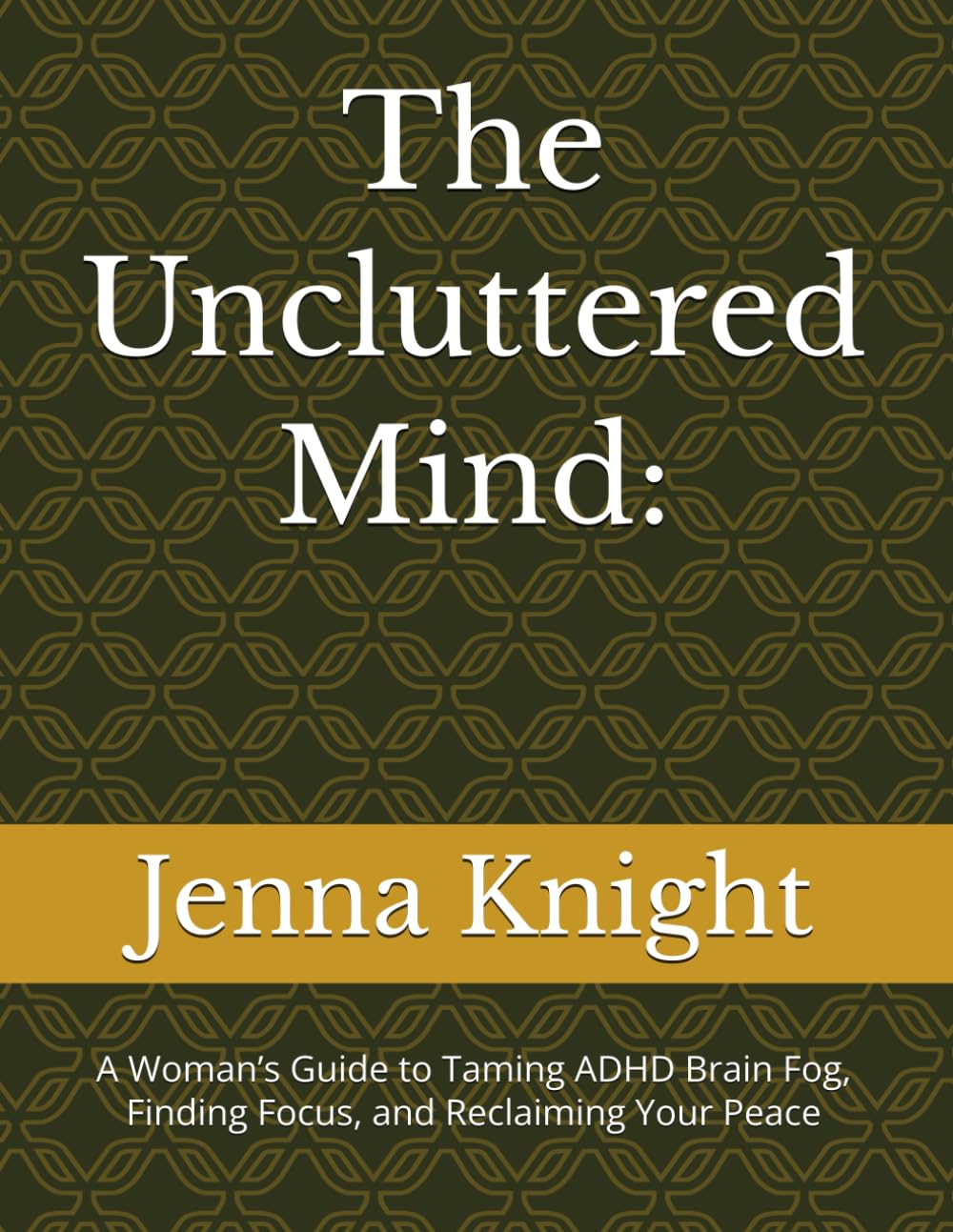 The Uncluttered Mind:: A Woman’s Guide to Taming ADHD Brain Fog, Finding Focus, and Reclaiming Your Peace