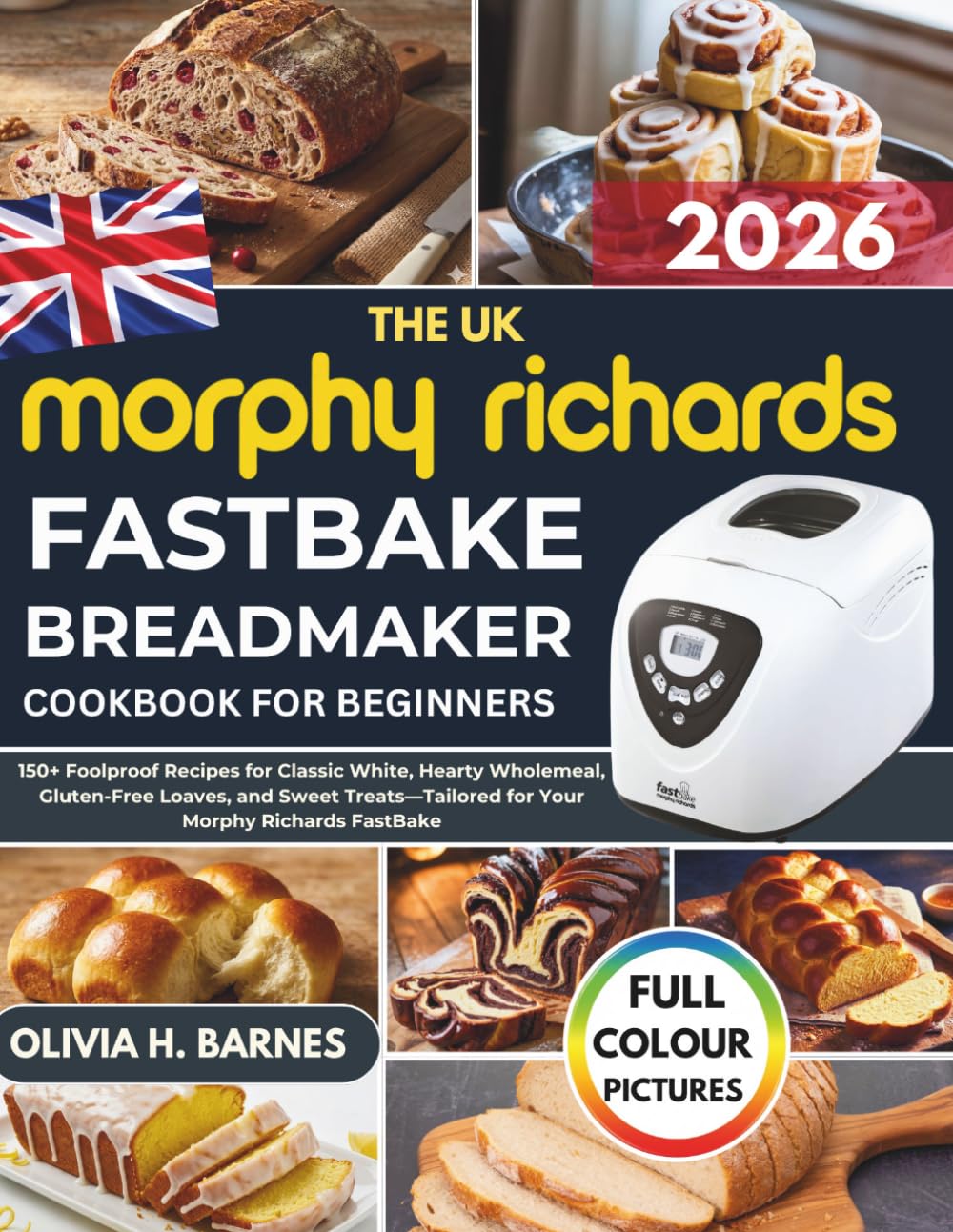 The UK Morphy Richards FastBake BreadMaker Cookbook for Beginners: 150+ Foolproof Recipes for Classic White, Hearty Wholemeal, Gluten-Free Loaves, and ... for Your Morphy Richards FastBake