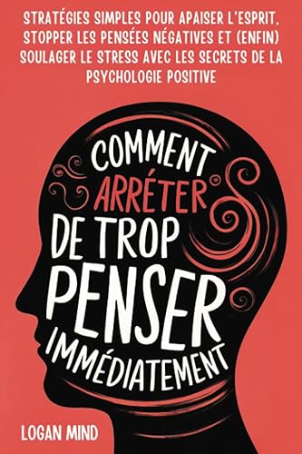 Comment Arrêter de Trop Penser Immédiatement: Stratégies Simples pour Apaiser l'Esprit, Stopper les Pensées Négatives et (Enfin) Soulager le Stress avec les Secrets de la Psychologie Positive