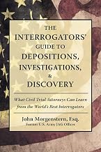 The Interrogators' Guide to Depositions, Investigations, & Discovery: What Civil Trial Attorneys Can Learn from the World's Best Interrogators