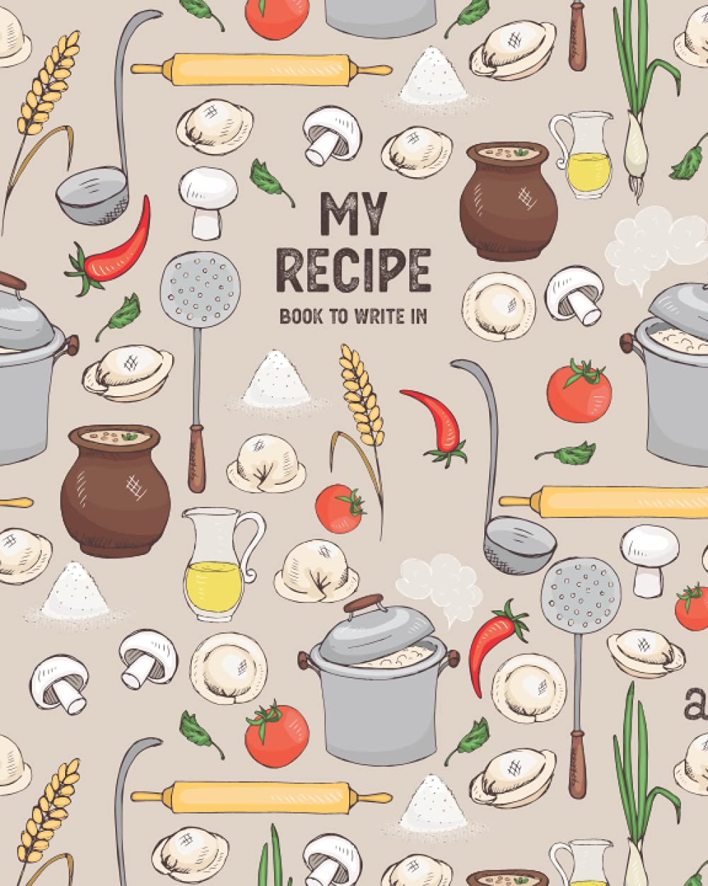 My Recipe Book to Write in: My Recipes Blank Recipe Book to Write in Your Own Recipes Empty Recipe Book to Write in for Women and Men Make Your Own Cookbook