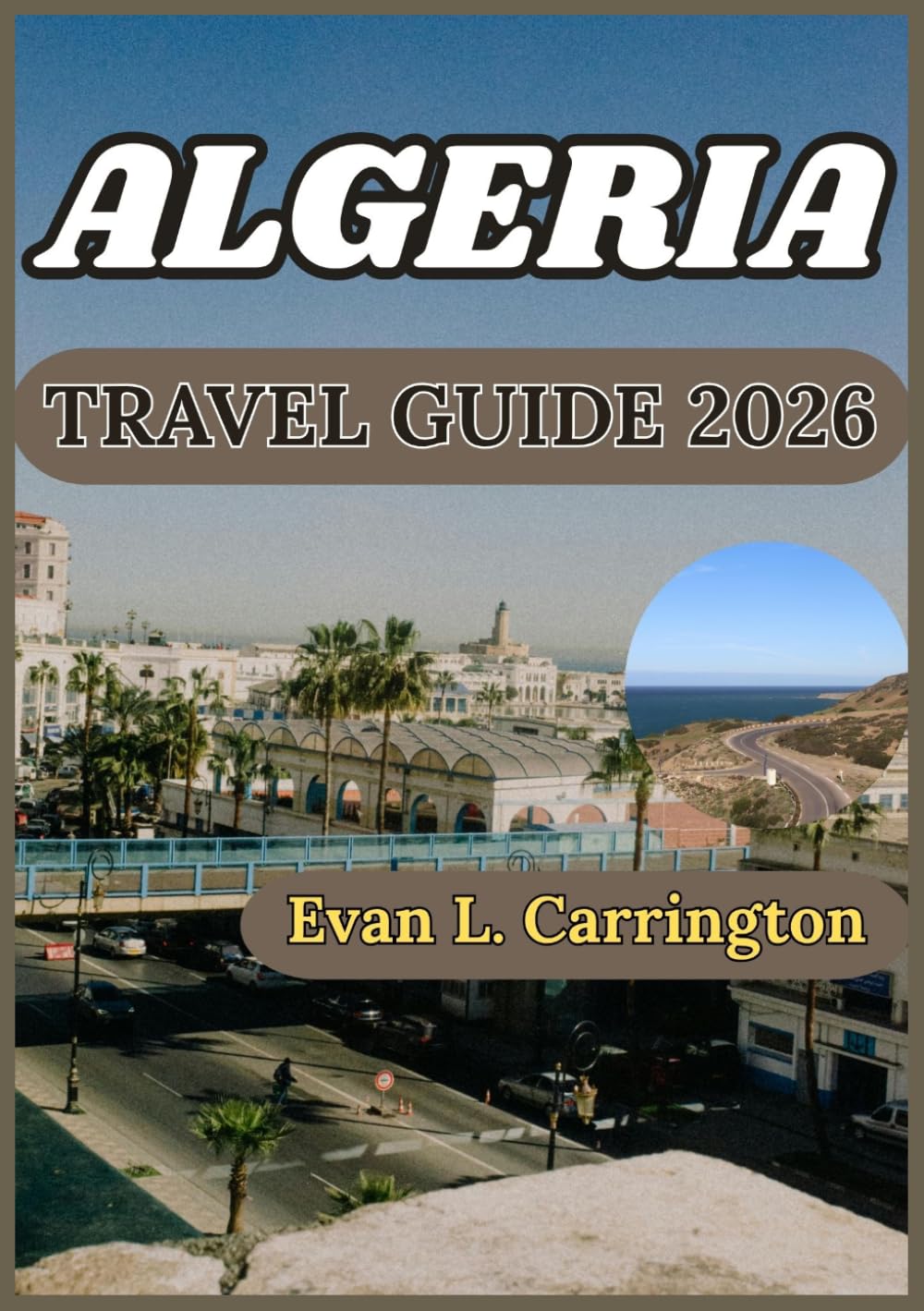ALGERIA TRAVEL GUIDE 2026: Historical Context, Cultural Understanding, and Practical Information for Experiencing Algeria Responsibly (Evan L. Carrington World Travel Collection)